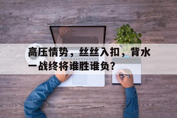 高压情势，丝丝入扣，背水一战终将谁胜谁负？的简单介绍