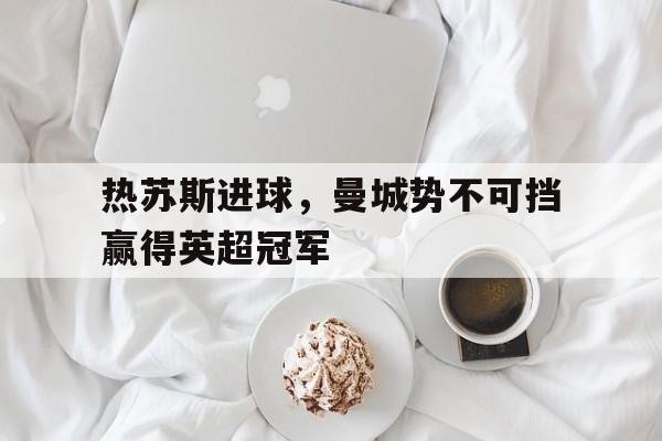 热苏斯进球，曼城势不可挡赢得英超冠军