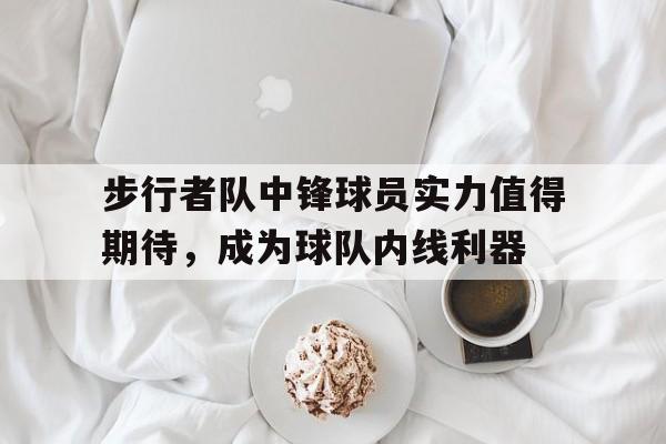 关于步行者队中锋球员实力值得期待，成为球队内线利器的信息