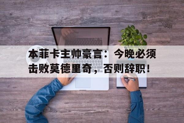 本菲卡主帅豪言：今晚必须击败莫德里奇，否则辞职！