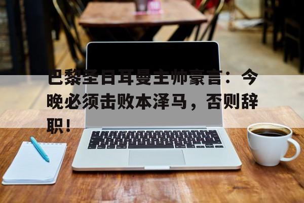 巴黎圣日耳曼主帅豪言：今晚必须击败本泽马，否则辞职！
