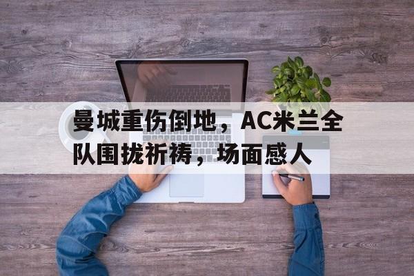 曼城重伤倒地，AC米兰全队围拢祈祷，场面感人除我以外全队反派诺尔维雅